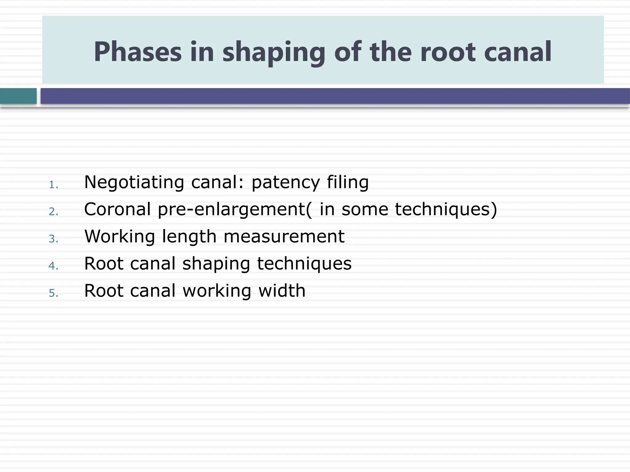 1. Negotiating canal: patency filing
2. Coronal pre-enlargement( in some techniques)
3. Working length measurement
4. Root canal shaping techniques
5. Root canal working width
Phases in shaping of the root canal
 