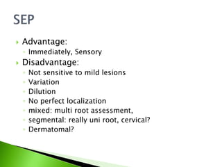  Advantage:
◦ Immediately, Sensory
 Disadvantage:
◦ Not sensitive to mild lesions
◦ Variation
◦ Dilution
◦ No perfect localization
◦ mixed: multi root assessment,
◦ segmental: really uni root, cervical?
◦ Dermatomal?
 