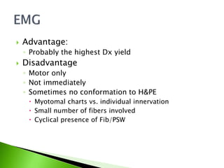  Advantage:
◦ Probably the highest Dx yield
 Disadvantage
◦ Motor only
◦ Not immediately
◦ Sometimes no conformation to H&PE
 Myotomal charts vs. individual innervation
 Small number of fibers involved
 Cyclical presence of Fib/PSW
 