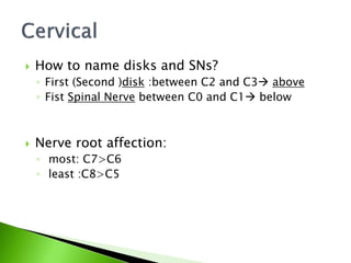  How to name disks and SNs?
◦ First (Second )disk :between C2 and C3 above
◦ Fist Spinal Nerve between C0 and C1 below
 Nerve root affection:
◦ most: C7>C6
◦ least :C8>C5
 