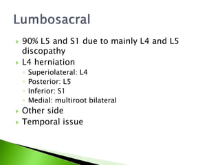  90% L5 and S1 due to mainly L4 and L5
discopathy
 L4 herniation
◦ Superiolateral: L4
◦ Posterior: L5
◦ Inferior: S1
◦ Medial: multiroot bilateral
 Other side
 Temporal issue
 