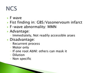  F wave
 Fist finding in: GBS/Vasonervoum infarct
 F-wave abnormality: MMN
 Advantage:
◦ Immediately, Not readily accessible araes
 Disadvantage:
◦ Recurrent process
◦ Motor only
◦ If one root AbNl: others can mask it
◦ Dilution
◦ Non specific
 