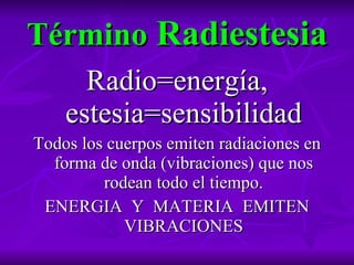 Término  Radiestesia Radio=energía, estesia=sensibilidad Todos los cuerpos emiten radiaciones en forma de onda (vibraciones) que nos rodean todo el tiempo. ENERGIA  Y  MATERIA  EMITEN VIBRACIONES 