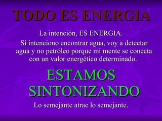 TODO ES ENERGIA La intención, ES ENERGIA. Si intenciono encontrar agua, voy a detectar agua y no petróleo porque mi mente se conecta con un valor energético determinado.  ESTAMOS SINTONIZANDO Lo semejante atrae lo semejante. 