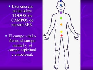 Esta energía actúa sobre TODOS los CAMPOS de nuestro SER. El campo vital o físico, el campo mental y  el campo espiritual y emocional. 