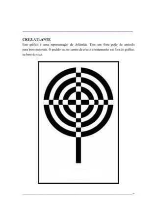 ----------------------------------------------------------------------------------------------------------
--
CRUZ ATLANTE
Este gráfico é uma representação de Atlântida. Tem um forte pode de emissão
para bens materiais. O pedido vai no centro da cruz e o testemunho vai fora do gráfico,
na base da cruz.
 
