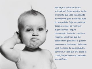 Luciano Felipe Debastiani | www.lucianodebastiani.com /luciano_felipe75 42
 Como usar as Sequências de Grabovoi com os Gráficos Radiestésicos rev.: 1 - 02/05/2015
Não faça as coisas de forma
automática! Pense, medite, tenha
em mente que você está criando
as condições para a manifestação
do seu pedido. Seja um partícipe
desse processo! Se você tem
alguma dúvida - algum
pensamento limitante - medite a
respeito. Leia livros que lhe
possibilitem questionar e quebrar
suas crenças limitantes. Saiba que
você é criador da sua realidade e
como tal, é você que cria todas as
condições para que sua realidade
se manifeste!
 