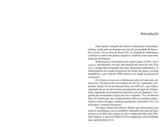 Introdução 
Hoje alçada à categoria de ciência, a radiestesia é uma prática 
milenar criada pelo ser humano em vista da necessidade de desco-brir 
o oculto. Até ao início do Século XX, era chamada de rabdomancia 
e definia-se como uma prática empírica e também como mais uma 
forma de advinhação. 
Rabdomancia é uma palavra de origem grega (rhabdos, vara e 
manteia, adivinhação), ou seja, adivinhação por meio da vara. Esta 
era a antiga denominação da hoje chamada radiestesia. A 
rabdomancia era usada na procura de fontes de água e jazidas 
metalíferas e, por volta de 1688, passou a ser usada na procura de 
criminosos. 
Os chineses já usavam a rabdomancia dois mil anos antes de 
nossa Era. Um baixo-relevo de madeira de 147 a.C. representa o im-perador 
chinês Ta-Yu da dinastia Hsia, em 2205 a.C., que tinha a 
reputação de ser um dos maiores prospectores de água da Antigui-dade, 
segurando um instrumento parecido com um diapasão. A le-genda 
que acompanha a figura diz-nos o seguinte: "Yu, da dinastia 
Hsia, foi célebre por seus conhecimentos sobre as correntes subter-râneas 
e fontes de água; conhecia igualmente o princípio Yin e, se 
necessário, construía barragens". 
No Egito, foram descobertos objetos que apresentam uma 
notável semelhança com os pêndulos utilizados nos dias de hoje; 
inclusive um deles deu origem ao que é conhecido hoje como Pên-dulo 
Egípcio, o qual será objeto de uma explanação mais detalhada 
num capítulo deste livro. 
 