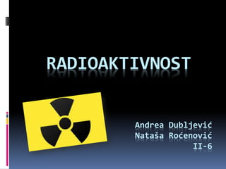 Andrea Dubljević
Nataša Roćenović
II-6
RADIOAKTIVNOST
 