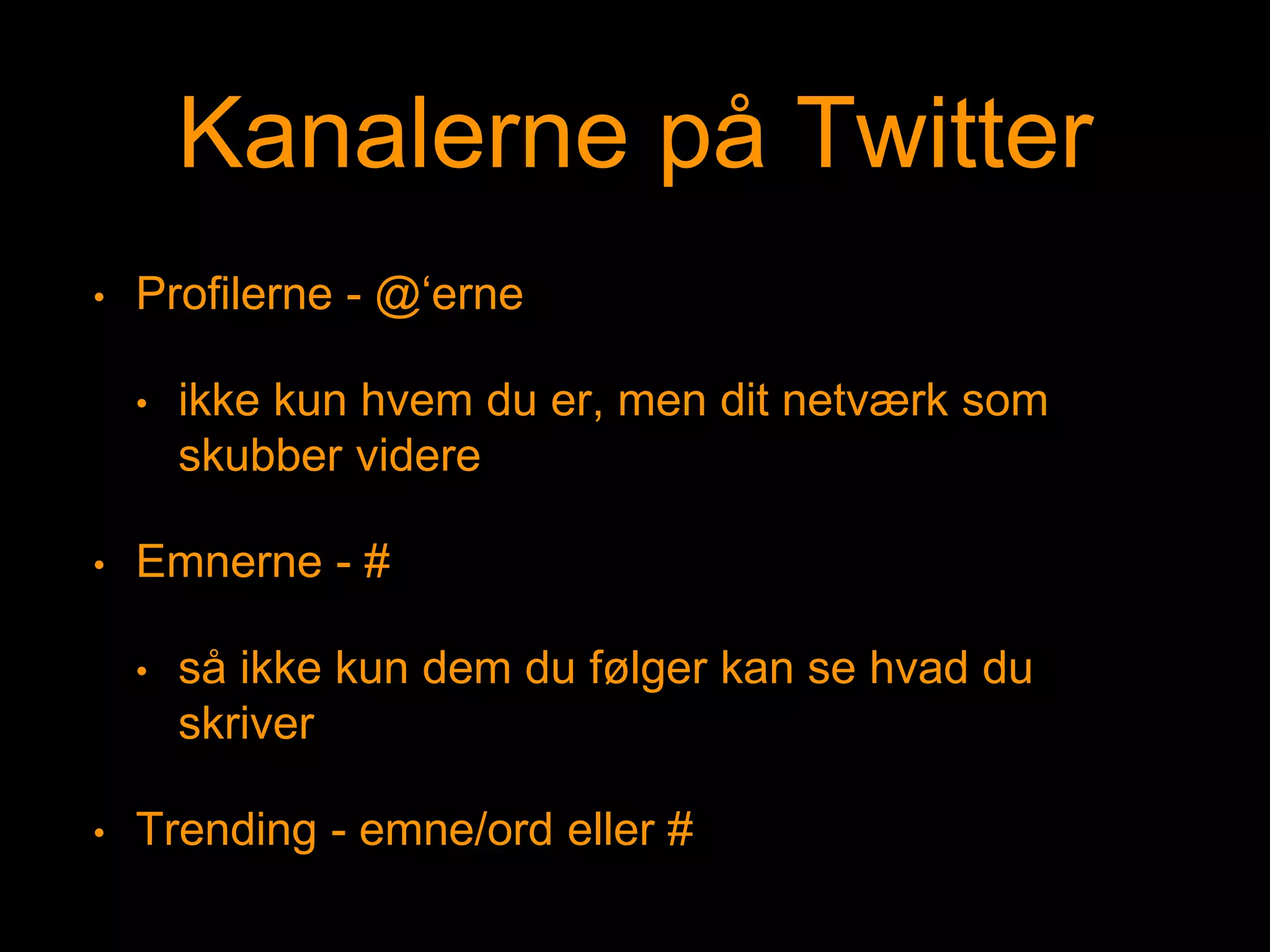 Kanalerne på Twitter
• Profilerne - @‘erne
• ikke kun hvem du er, men dit netværk som
skubber videre
• Emnerne - #
• så ikke kun dem du følger kan se hvad du
skriver
• Trending - emne/ord eller #
 