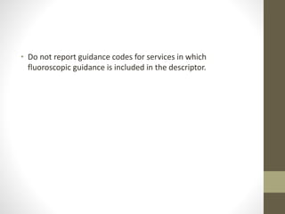 • Do not report guidance codes for services in which
fluoroscopic guidance is included in the descriptor.
 
