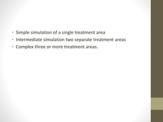 • Simple simulation of a single treatment area
• Intermediate simulation two separate treatment areas
• Complex three or more treatment areas.
 