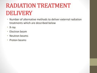 RADIATION TREATMENT
DELIVERY
• Number of alternative methods to deliver external radiation
treatments which are described below
• X-ray
• Electron beam
• Neutron beams
• Proton beams
 