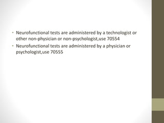• Neurofunctional tests are administered by a technologist or
other non-physician or non-psychologist,use 70554
• Neurofunctional tests are administered by a physician or
psychologist,use 70555
 