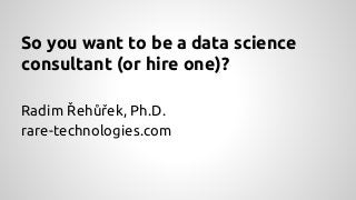 So you want to be a data science
consultant (or hire one)?
Radim Řehůřek, Ph.D.
rare-technologies.com
 