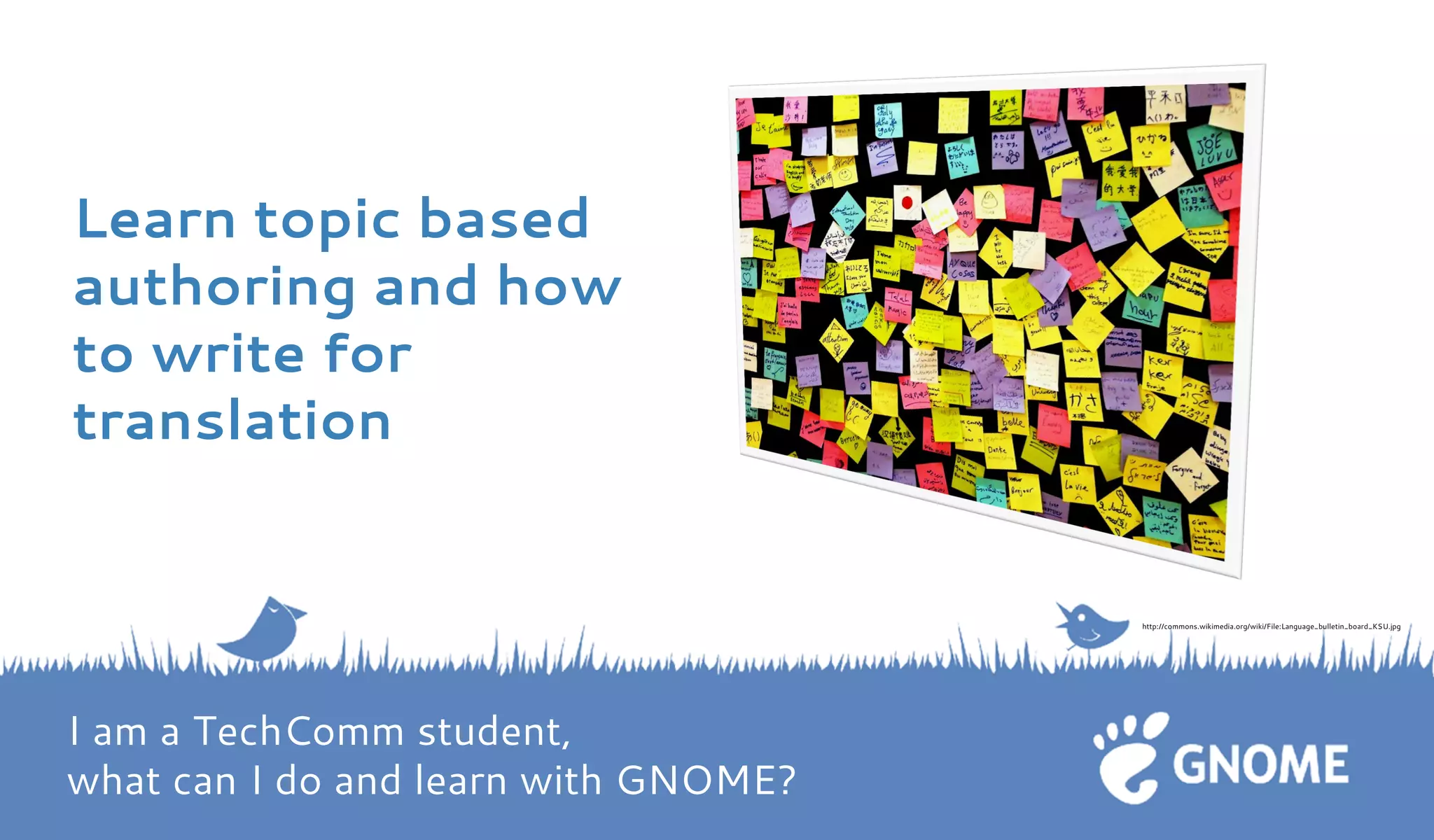 Learn topic based authoring and how to write for translation 
http://commons.wikimedia.org/wiki/File:Language_bulletin_board_KSU.jpg I am a TechComm student, what can I do and learn with GNOME?  
