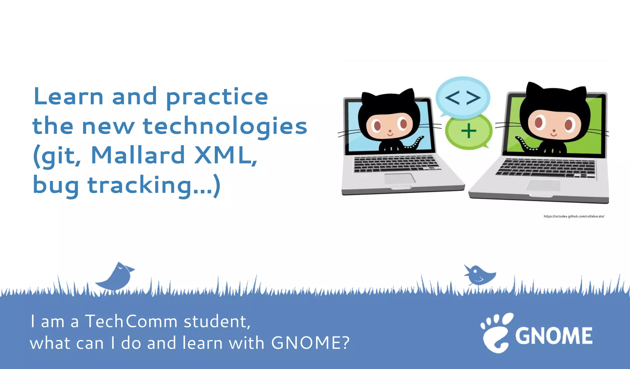 Learn and practice the new technologies (git, Mallard XML, bug tracking…) 
https://octodex.github.com/collabocats/ I am a TechComm student, what can I do and learn with GNOME?  