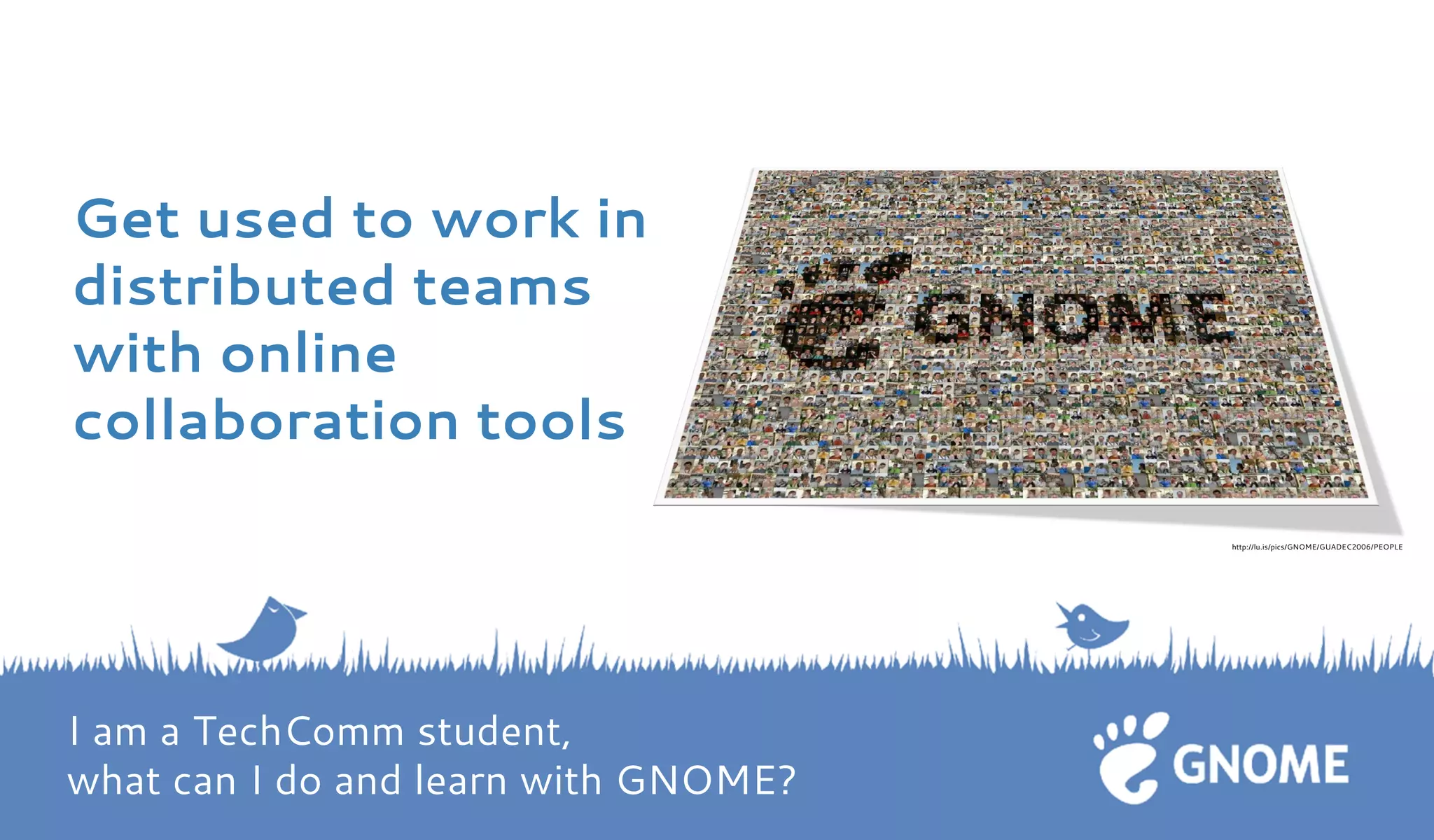 Get used to work in 
distributed teams 
with online 
collaboration tools 
http://lu.is/pics/GNOME/GUADEC2006/PEOPLE 
I am a TechComm student, 
what can I do and learn with GNOME? 
 