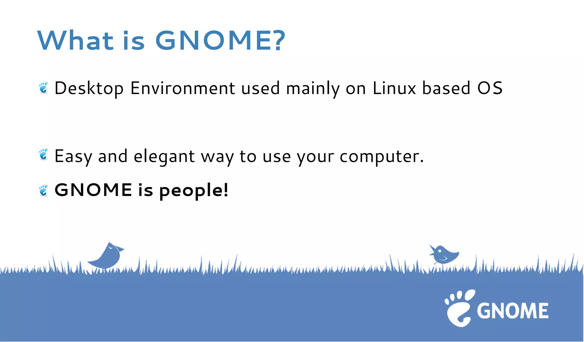 What is GNOME? 
Desktop Environment used mainly on Linux based OS 
Easy and elegant way to use your computer. 
GNOME is people! 
 
