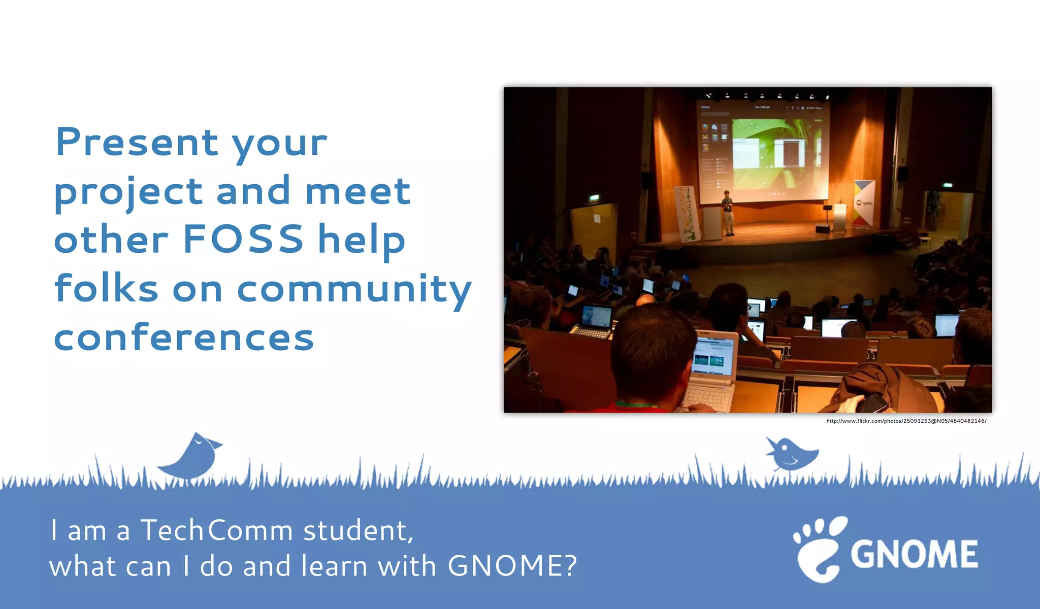 Present your project and meet other FOSS help folks on community conferences 
http://www.flickr.com/photos/25093253@N05/4840482146/ I am a TechComm student, what can I do and learn with GNOME?  
