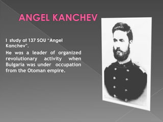I study at 137 SOU “Angel
Kanchev”.
He was a leader of organized
revolutionary activity when
Bulgaria was under occupation
from the Otoman empire.
 