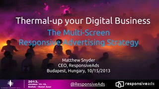 Thermal-up your Digital Business
The Multi-Screen
Responsive Advertising Strategy
Matthew Snyder
CEO, ResponsiveAds
Budapest, Hungary, 10/15/2013
@ResponsiveAds
© 2013 ResponsiveAds

 