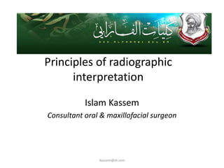 Principles of radiographic
      interpretation

           Islam Kassem
Consultant oral & maxillofacial surgeon




               ikassem@dr.com
 