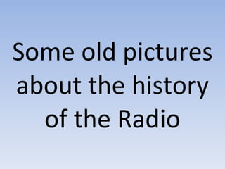 Some old pictures about the history of the Radio 