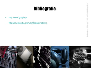Bibliografia   http://www.google.pt http://pt.wikipedia.org/wiki/Radiojornalismo Trabalho realizado por : Ricardo e Cristiana 