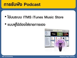 การรับฟัง Podcast
    • ใช้บนระบบ ITMS iTunes Music Store
    • แบบผู้ใช้ต้องใส่รายการเอง




เรื่อง อนาคตของวิทยุ                Present by Pises Tantimala
 