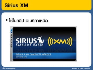 Sirius XM
    • ใช้ในทวีป อเมริกาเหนือ




เรื่อง อนาคตของวิทยุ           Present by Pises Tantimala
 