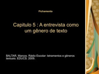 Fichamento  Capitulo 5 : A entrevista como um gênero de texto BALTAR, Marcos. Rádio Escolar: letramentos e gêneros textuais. EDUCS. 2009. 