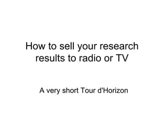 How to sell your research results to radio or TV A very short Tour d'Horizon 