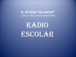 RADIO ESCOLAR IE. Nº 6038 “OLLANTAY”  UGEL 01 SAN JUAN DE MIRAFLORES 