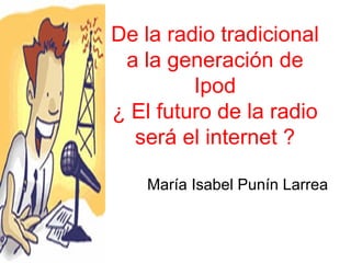 María Isabel Punín Larrea  De la radio tradicional a la generación de Ipod ¿ El futuro de la radio será el internet ?     