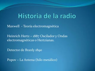 Maxwell - Teoría electromagnética

Heinrich Hertz – 1887 Oscilador y Ondas
electromagnéticas o Hertzianas.

Detector de Branly 1890

Popov – La Antena (hilo metálico)
 