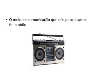 • O meio de comunicação que nós pesquisamos
  foi o rádio
 