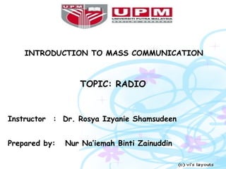 INTRODUCTION TO MASS COMMUNICATION



                  TOPIC: RADIO


Instructor : Dr. Rosya Izyanie Shamsudeen


Prepared by:   Nur Na’iemah Binti Zainuddin
 