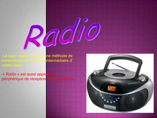 .
La radio était à l'origine une méthode de
transmission du son par l'intermédiaire d'
ondes radio
« Radio » est aussi appelée le
périphérique de réception correspondante.
 