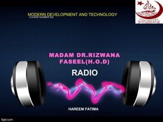 RADIO
HAREEM FATIMA
MODERN DEVELOPMENT AND TECHNOLOGY
COURSE NUMBER 632
MADAM DR.RIZWANA
FASEEL(H.O.D)
 