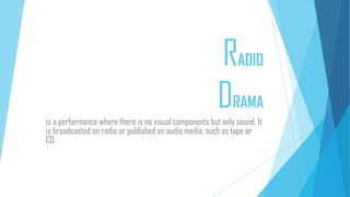 RADIO
DRAMA
is a performance where there is no visual components but only sound. It
is broadcasted on radio or published on audio media, such as tape or
CD.

 