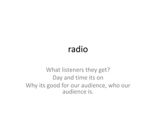 radio
What listeners they get?
Day and time its on
Why its good for our audience, who our
audience is.

 