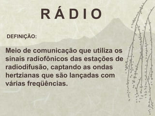 R Á D I O
DEFINIÇÃO:
Meio de comunicação que utiliza os
sinais radiofônicos das estações de
radiodifusão, captando as ondas
hertzianas que são lançadas com
várias freqüências.
 