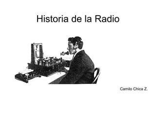Historia de la Radio
Camilo Chica Z.
 