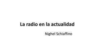 La radio en la actualidad
Nighel Schiaffino
 