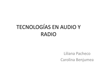 TECNOLOGÍAS EN AUDIO Y
RADIO
Liliana Pacheco
Carolina Benjumea
 