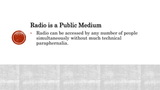 Radio is a Public Medium
• Radio can be accessed by any number of people
simultaneously without much technical
paraphernalia.
 