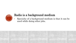 Radio is a background medium
• Specialty of a background medium is that it can be
used while doing other jobs.
 