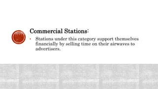 Commercial Stations:
• Stations under this category support themselves
financially by selling time on their airwaves to
advertisers.
 