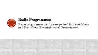 Radio Programmes:
Radio programmes can be categorized into two: News
and Non-News (Entertainment) Programmes.
 